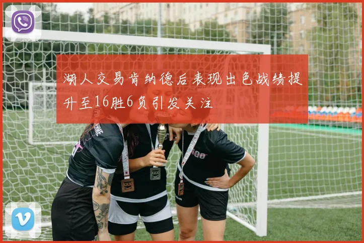 湖人交易肯纳德后表现出色战绩提升至16胜6负引发关注