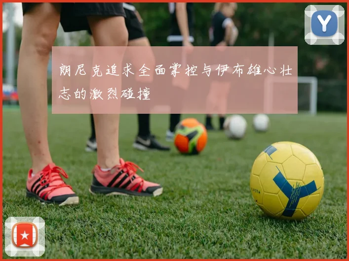 朗尼克追求全面掌控与伊布雄心壮志的激烈碰撞