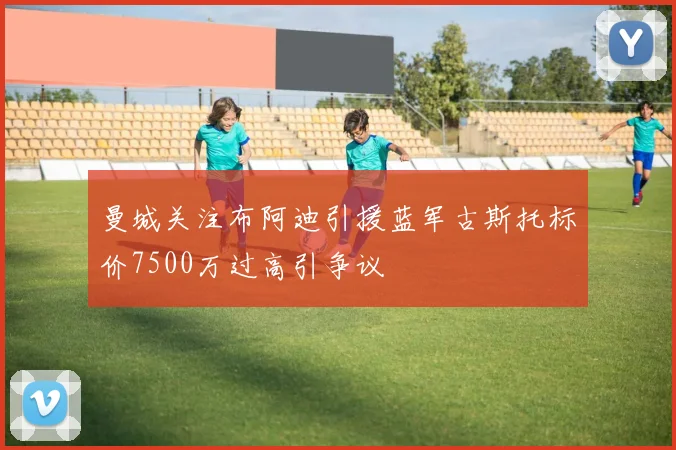 曼城关注布阿迪引援蓝军古斯托标价7500万过高引争议