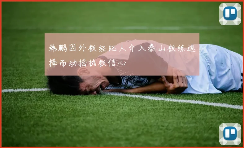 韩鹏因外教经纪人介入泰山教练选择而动摇执教信心