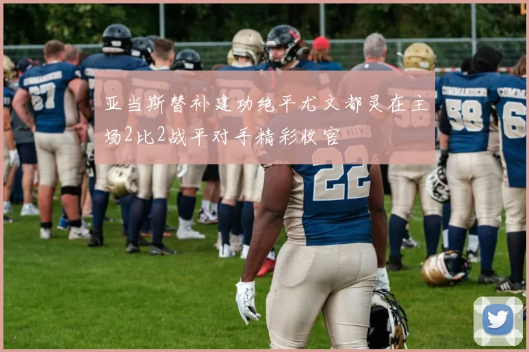 亚当斯替补建功绝平尤文都灵在主场2比2战平对手精彩收官