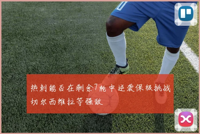 热刺能否在剩余7轮中逆袭保级挑战切尔西维拉等强敌
