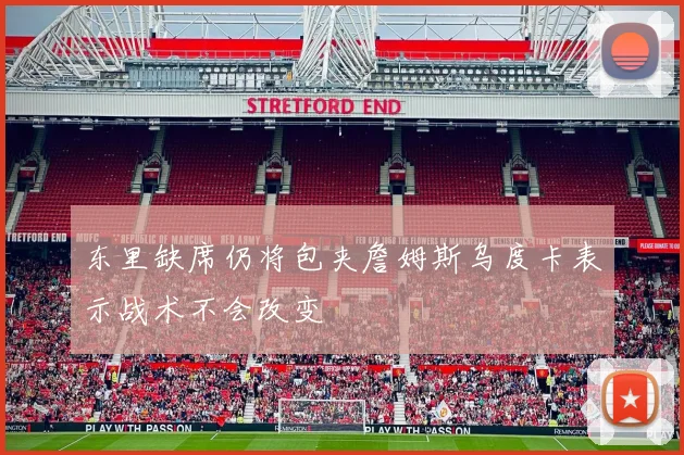 东里缺席仍将包夹詹姆斯乌度卡表示战术不会改变