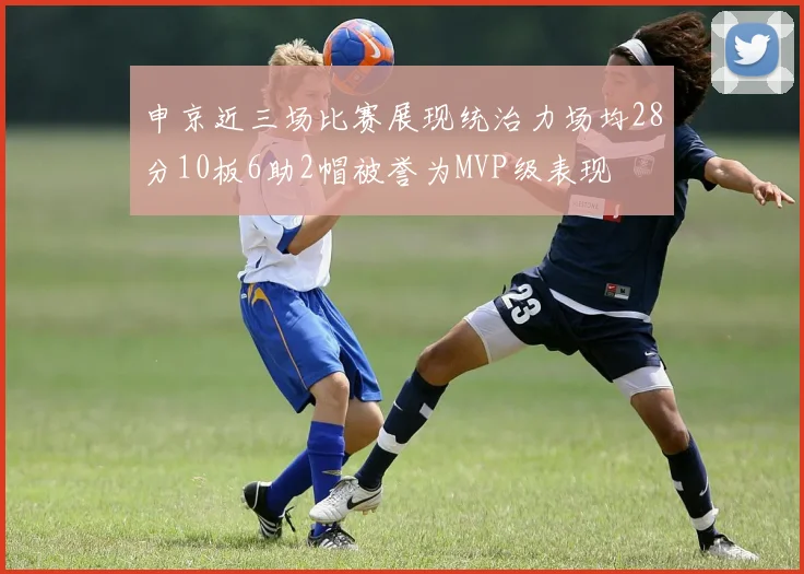 申京近三场比赛展现统治力场均28分10板6助2帽被誉为MVP级表现