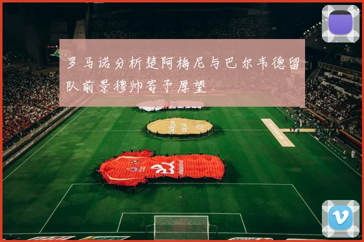罗马诺分析楚阿梅尼与巴尔韦德留队前景穆帅寄予厚望