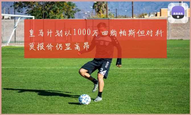 皇马计划以1000万回购帕斯但对科莫报价仍显高昂