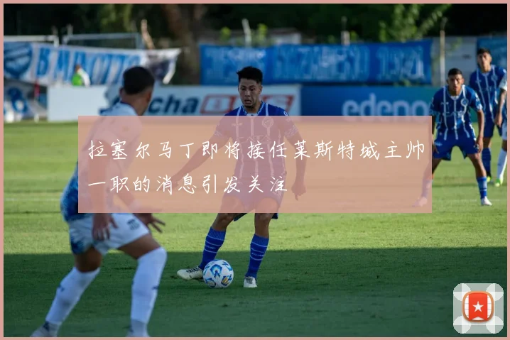 拉塞尔马丁即将接任莱斯特城主帅一职的消息引发关注