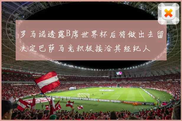 罗马诺透露B席世界杯后将做出去留决定巴萨马竞积极接洽其经纪人
