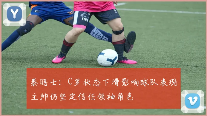 泰晤士：C罗状态下滑影响球队表现主帅仍坚定信任领袖角色