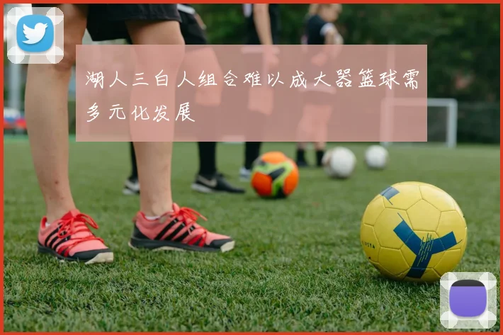 湖人三白人组合难以成大器篮球需多元化发展