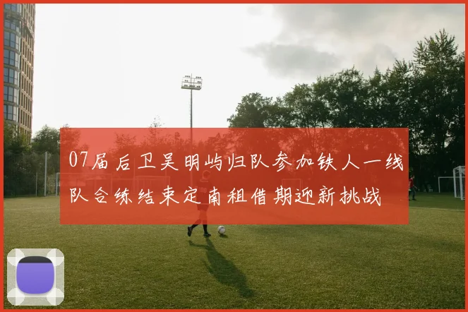 07届后卫吴明屿归队参加铁人一线队合练结束定南租借期迎新挑战