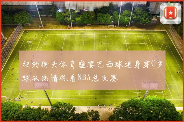 纽约街头体育盛宴巴西球迷身穿C罗球衣热情观看NBA总决赛