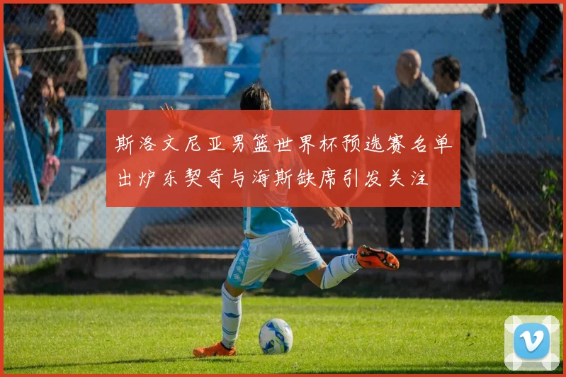 斯洛文尼亚男篮世界杯预选赛名单出炉东契奇与海斯缺席引发关注