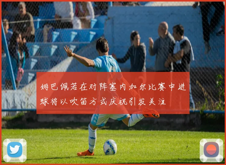 姆巴佩若在对阵塞内加尔比赛中进球将以吹笛方式庆祝引发关注