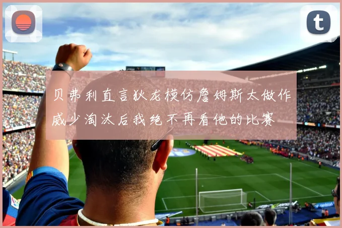 贝弗利直言狄龙模仿詹姆斯太做作威少淘汰后我绝不再看他的比赛