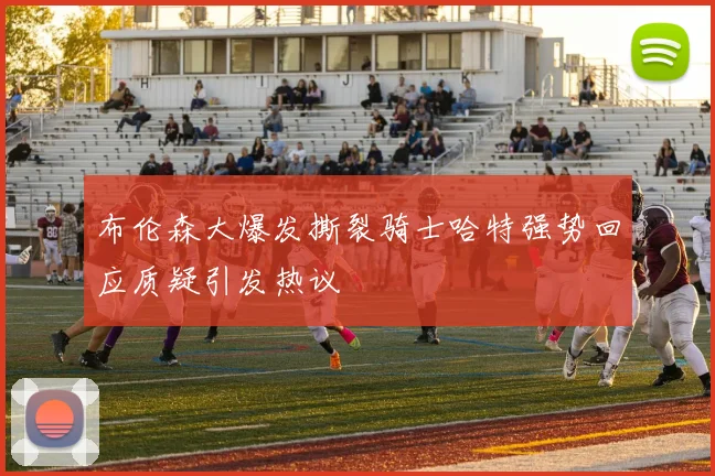 布伦森大爆发撕裂骑士哈特强势回应质疑引发热议