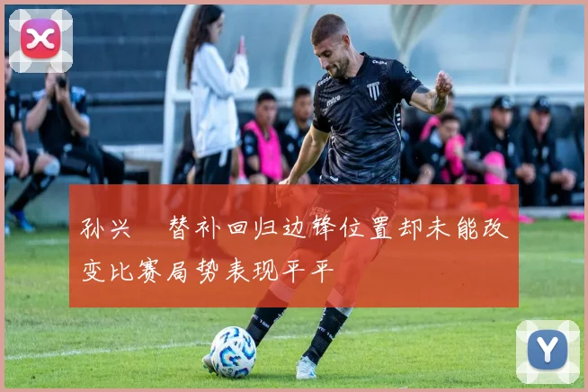 孙兴慜替补回归边锋位置却未能改变比赛局势表现平平